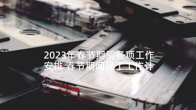 2023年春节期间各项工作安排 春节期间民工工作计划(实用9篇)