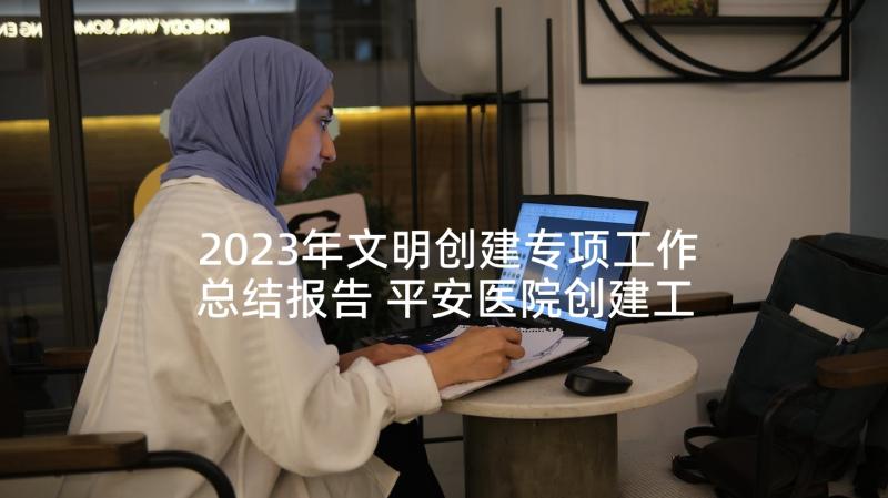 2023年文明创建专项工作总结报告 平安医院创建工作总结报告(通用5篇)