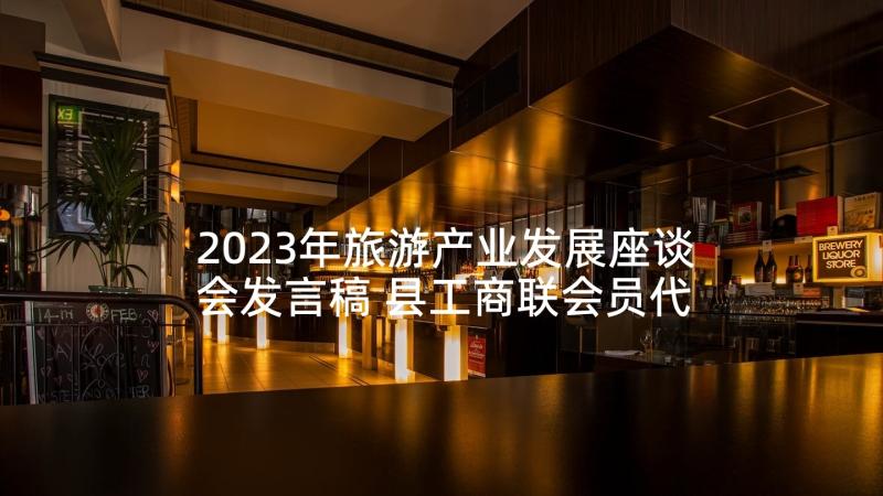 2023年旅游产业发展座谈会发言稿 县工商联会员代表大会工作报告(汇总5篇)