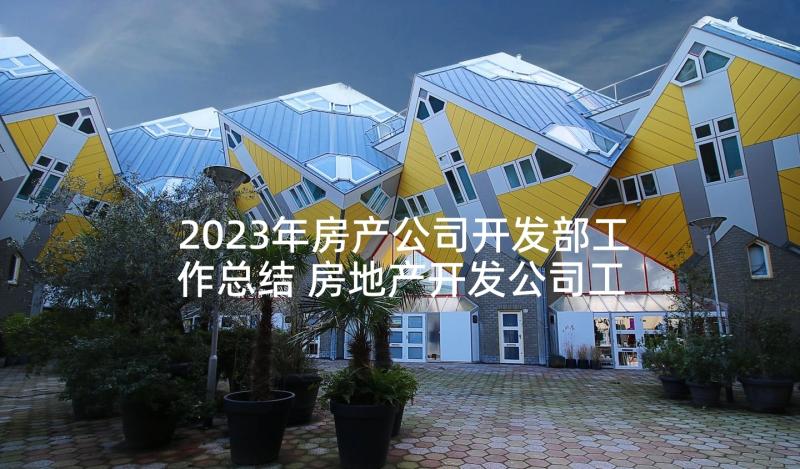 2023年房产公司开发部工作总结 房地产开发公司工程年终工作总结(优秀5篇)