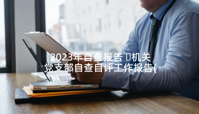 2023年自查报告 ​机关党支部自查自评工作报告(精选8篇)
