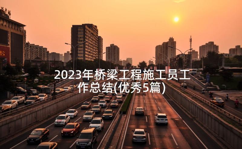2023年桥梁工程施工员工作总结(优秀5篇)