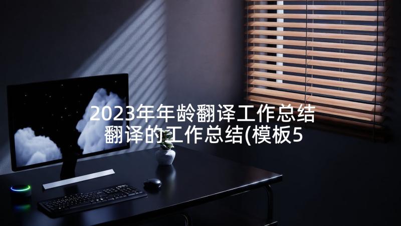 2023年年龄翻译工作总结 翻译的工作总结(模板5篇)