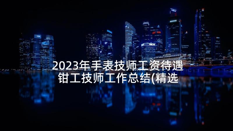 2023年手表技师工资待遇 钳工技师工作总结(精选5篇)