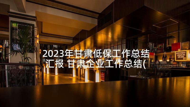2023年甘肃低保工作总结汇报 甘肃企业工作总结(模板7篇)