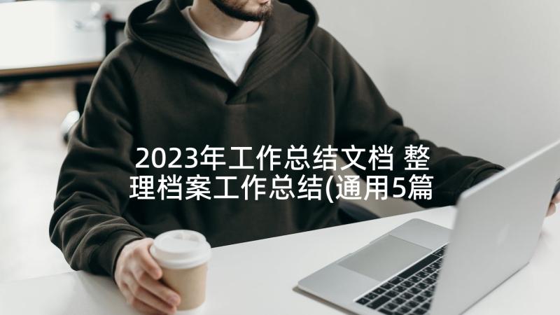 2023年工作总结文档 整理档案工作总结(通用5篇)