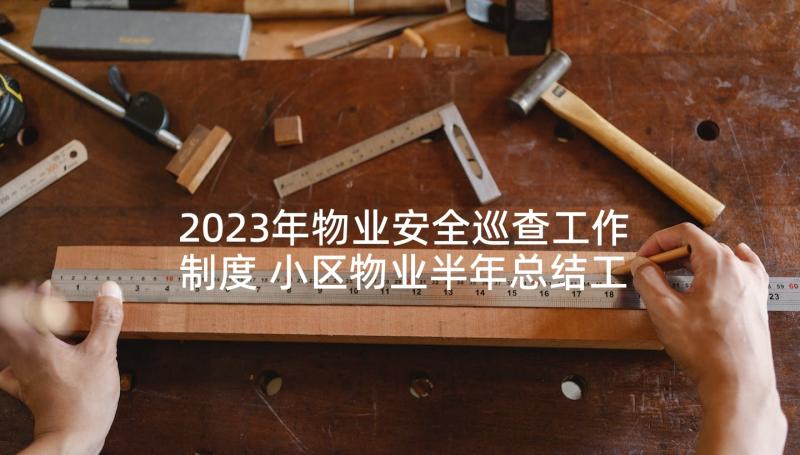 2023年物业安全巡查工作制度 小区物业半年总结工作报告(大全5篇)