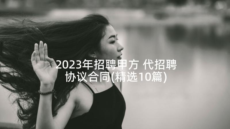 2023年招聘甲方 代招聘协议合同(精选10篇)