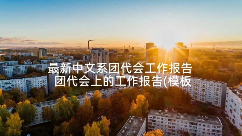 最新中文系团代会工作报告 团代会上的工作报告(模板5篇)