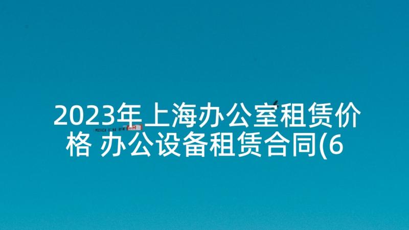 2023年上海办公室租赁价格 办公设备租赁合同(6篇)