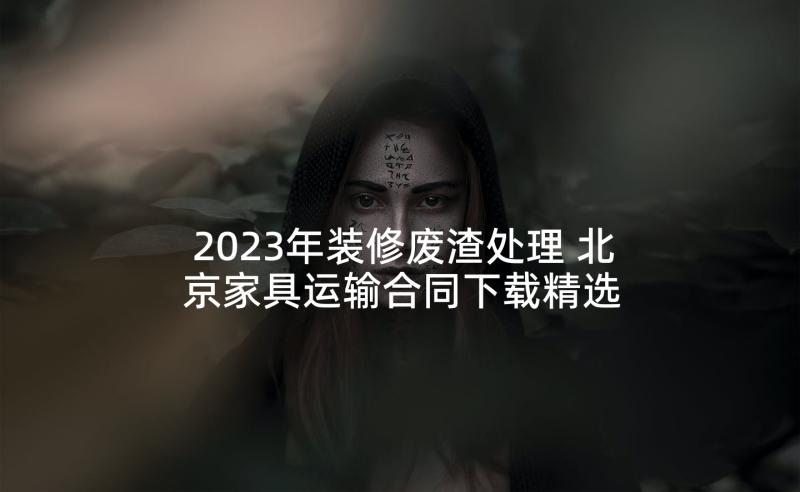 2023年装修废渣处理 北京家具运输合同下载精选