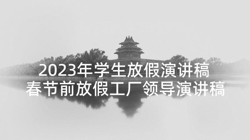 2023年学生放假演讲稿 春节前放假工厂领导演讲稿(大全7篇)