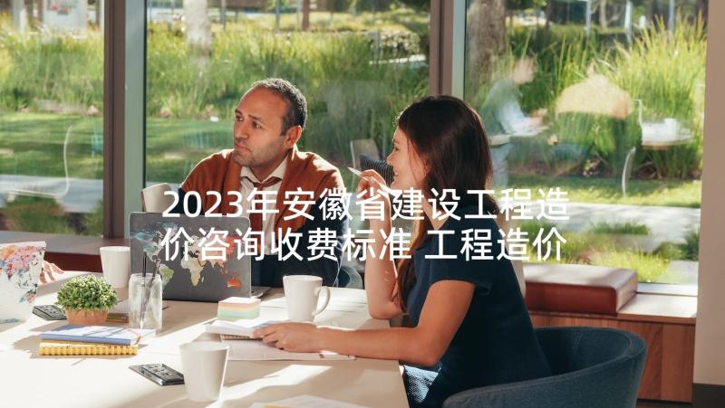 2023年安徽省建设工程造价咨询收费标准 工程造价咨询服务合同(模板6篇)