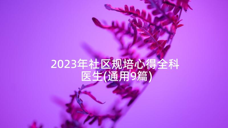 2023年社区规培心得全科医生(通用9篇)