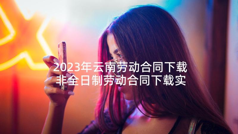 2023年云南劳动合同下载 非全日制劳动合同下载实用