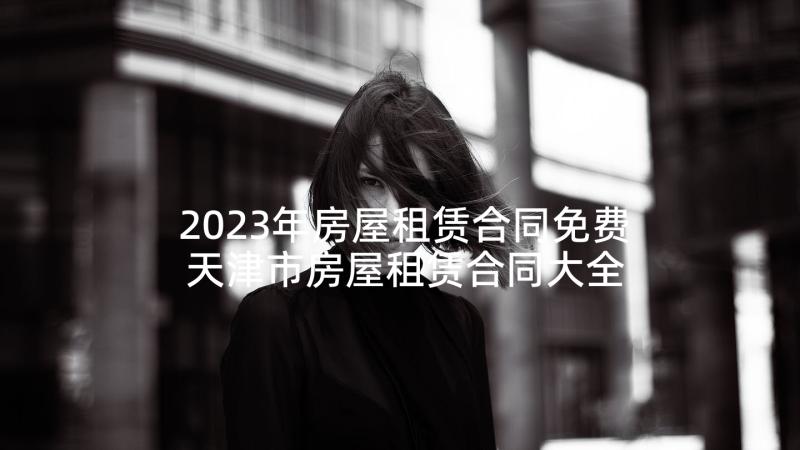 2023年房屋租赁合同免费 天津市房屋租赁合同大全