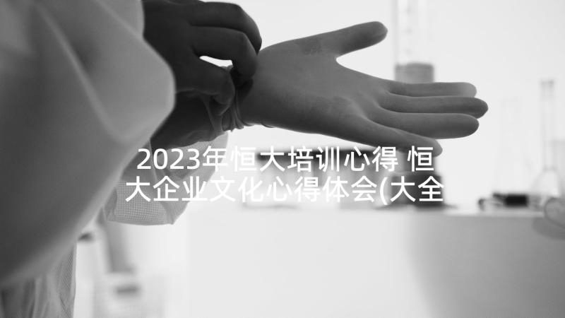 2023年恒大培训心得 恒大企业文化心得体会(大全9篇)