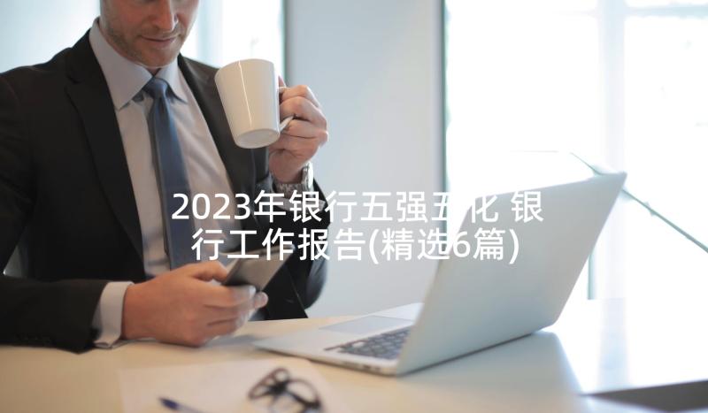 2023年银行五强五化 银行工作报告(精选6篇)