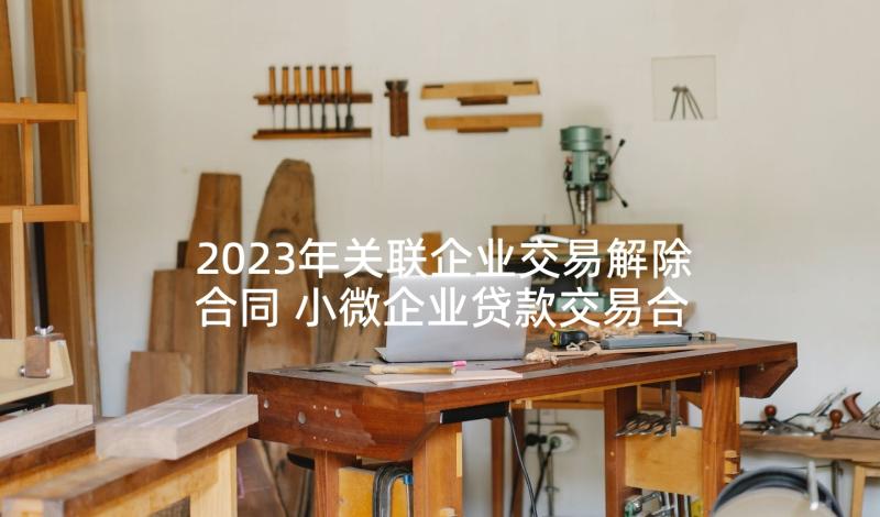 2023年关联企业交易解除合同 小微企业贷款交易合同(大全5篇)