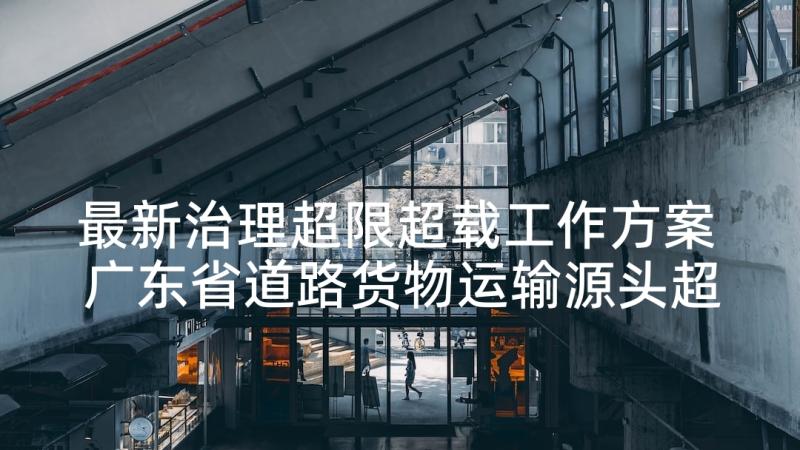 最新治理超限超载工作方案 广东省道路货物运输源头超限超载治理办法(模板5篇)