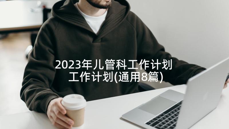2023年儿管科工作计划 工作计划(通用8篇)