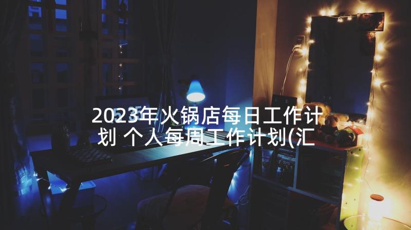 2023年火锅店每日工作计划 个人每周工作计划(汇总10篇)
