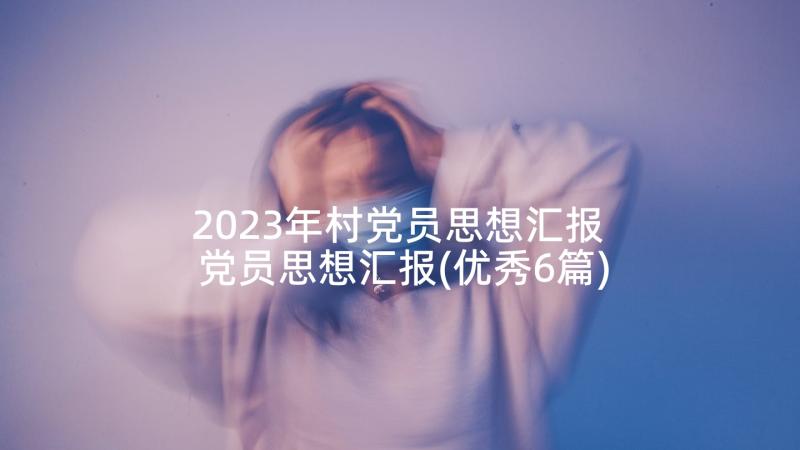 2023年村党员思想汇报 党员思想汇报(优秀6篇)