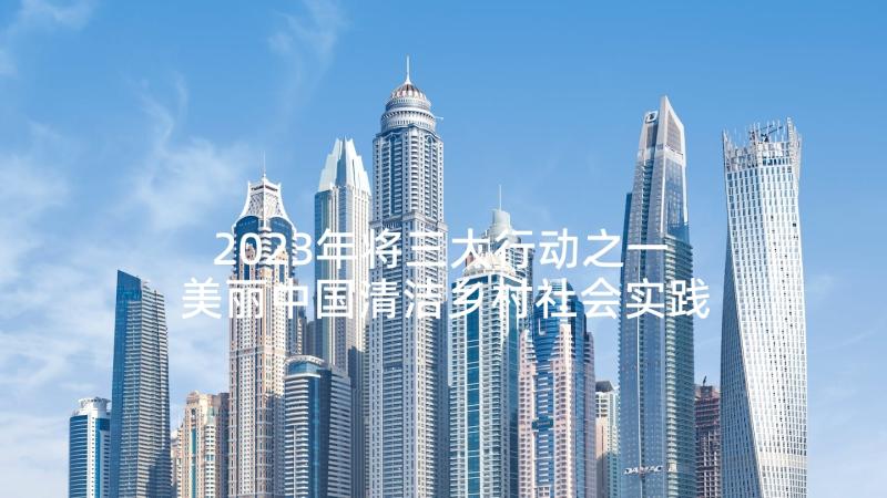 2023年将三大行动之一 美丽中国清洁乡村社会实践报告(汇总10篇)
