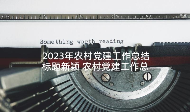 2023年农村党建工作总结标题新颖 农村党建工作总结(精选7篇)