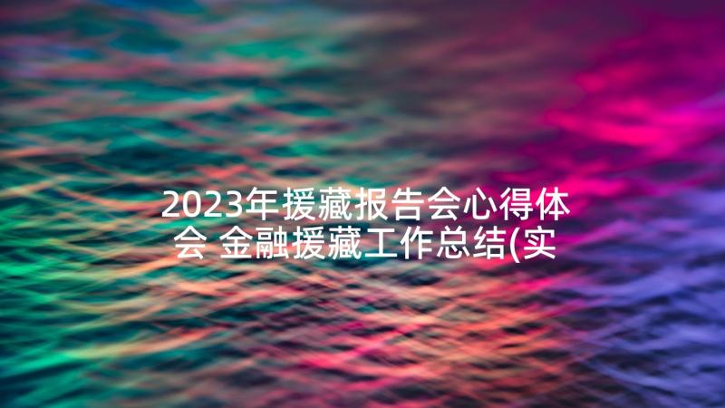 2023年援藏报告会心得体会 金融援藏工作总结(实用5篇)