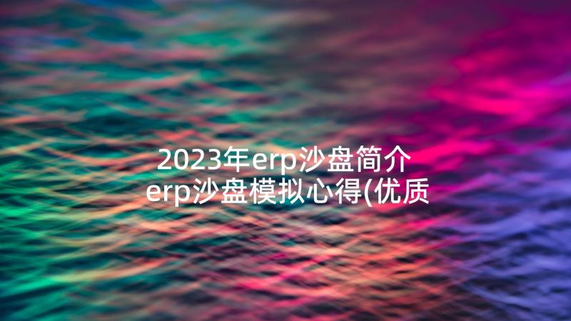 2023年erp沙盘简介 erp沙盘模拟心得(优质7篇)