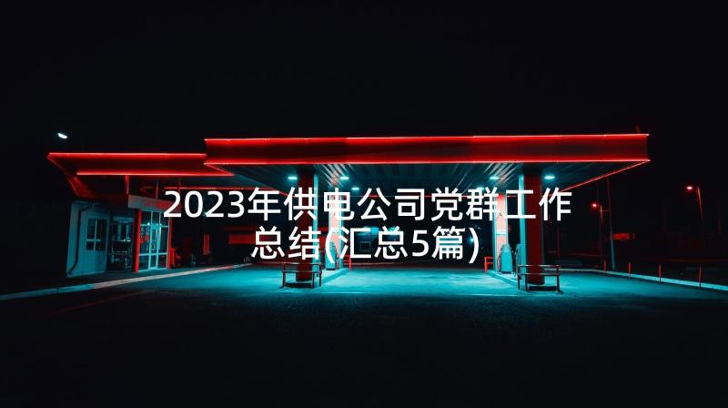 2023年供电公司党群工作总结(汇总5篇)