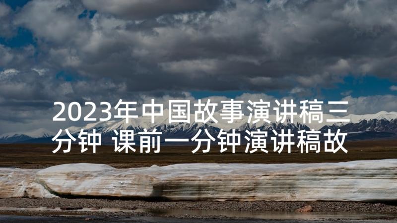 2023年中国故事演讲稿三分钟 课前一分钟演讲稿故事(优质5篇)