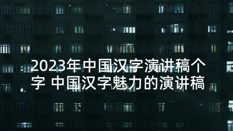 2023年中国汉字演讲稿个字 中国汉字魅力的演讲稿(精选7篇)