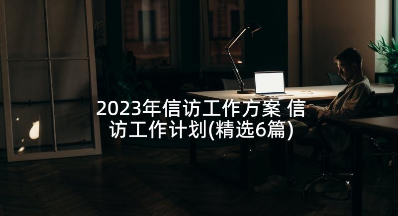 2023年信访工作方案 信访工作计划(精选6篇)
