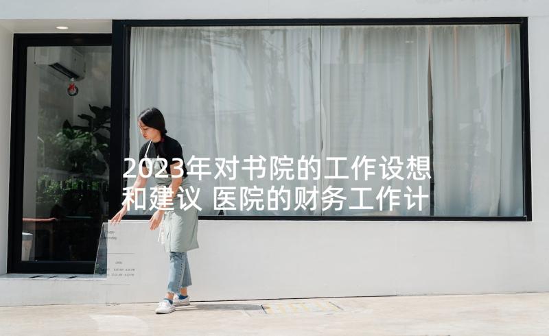 2023年对书院的工作设想和建议 医院的财务工作计划(汇总6篇)