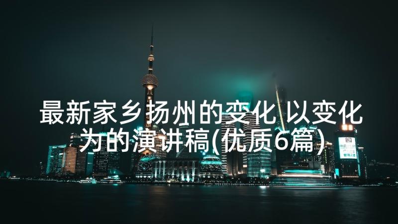 最新家乡扬州的变化 以变化为的演讲稿(优质6篇)