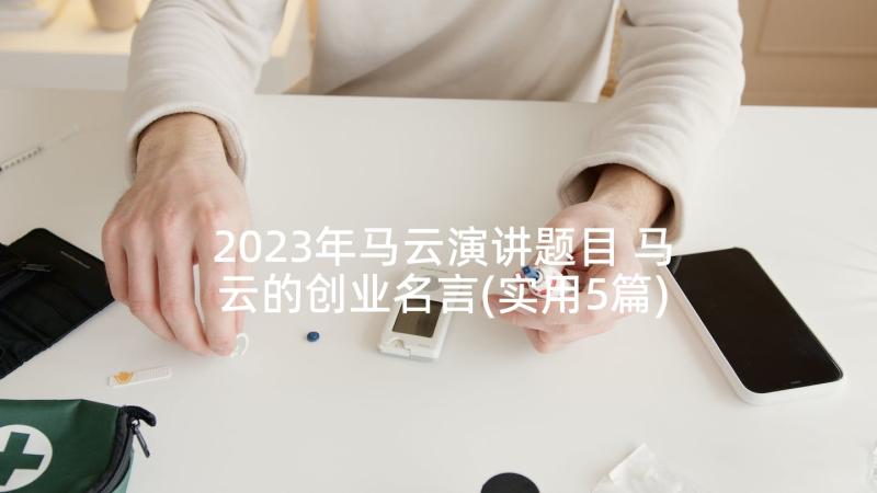 2023年马云演讲题目 马云的创业名言(实用5篇)