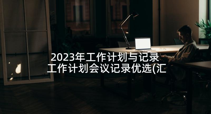 2023年工作计划与记录 工作计划会议记录优选(汇总7篇)