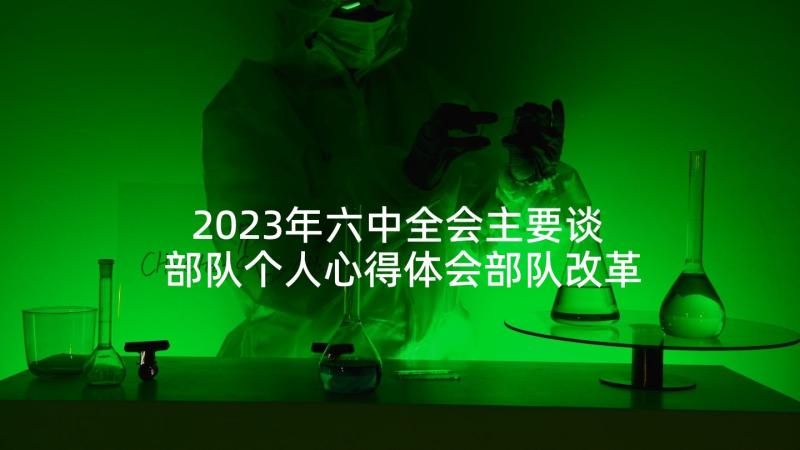 2023年六中全会主要谈 部队个人心得体会部队改革个人心得体会(通用5篇)