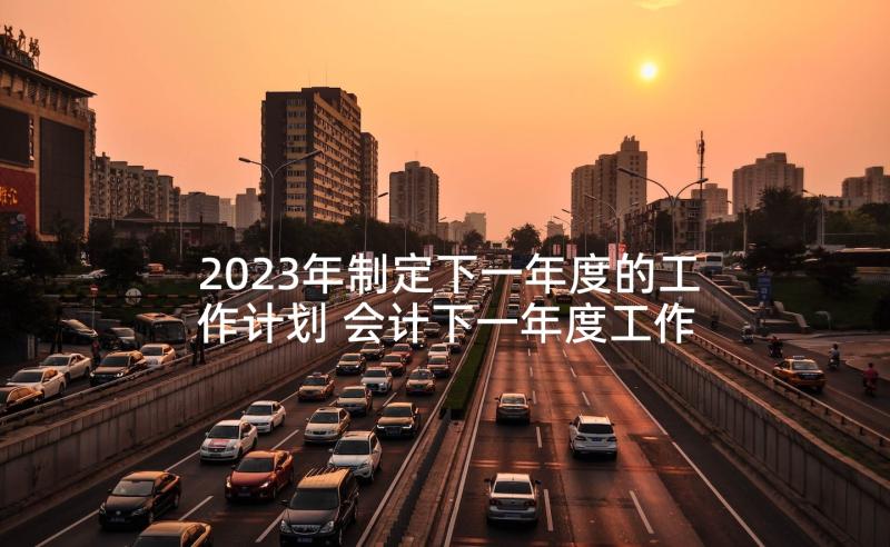 2023年制定下一年度的工作计划 会计下一年度工作计划(实用5篇)