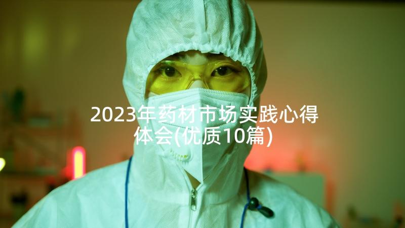 2023年药材市场实践心得体会(优质10篇)