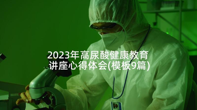 2023年高尿酸健康教育 讲座心得体会(模板9篇)