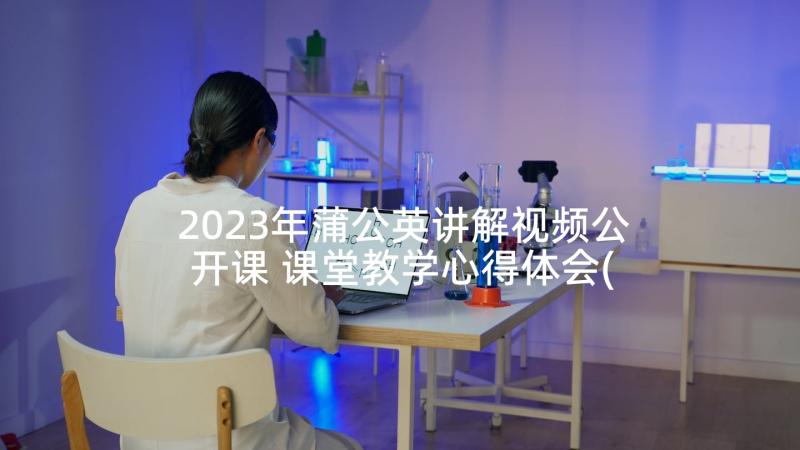 2023年蒲公英讲解视频公开课 课堂教学心得体会(精选9篇)