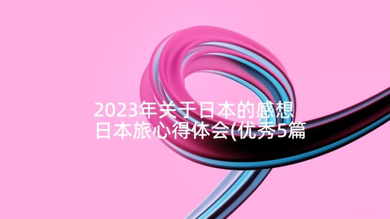 2023年关于日本的感想 日本旅心得体会(优秀5篇)