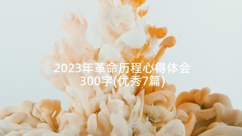 2023年革命历程心得体会300字(优秀7篇)