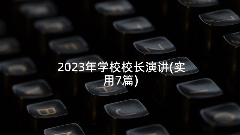 2023年学校校长演讲(实用7篇)