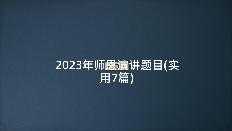 2023年师恩演讲题目(实用7篇)