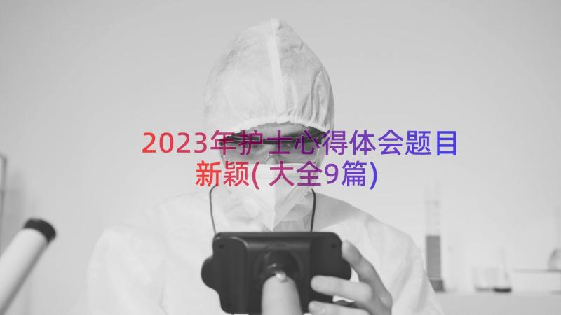 2023年护士心得体会题目新颖(大全9篇)
