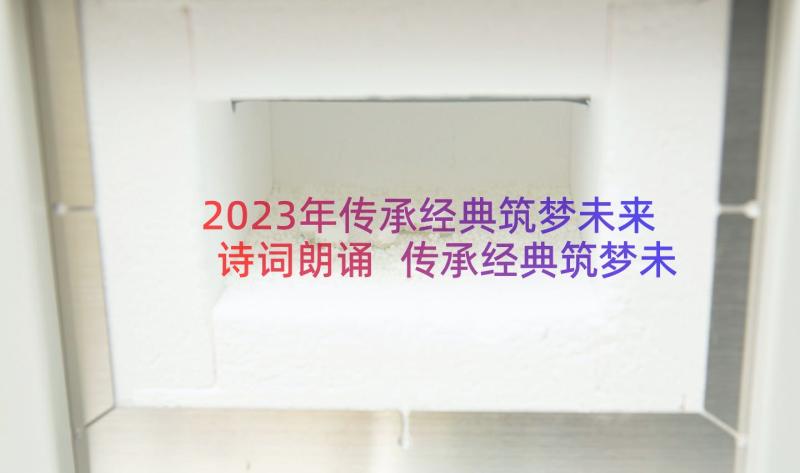 2023年传承经典筑梦未来诗词朗诵 传承经典筑梦未来演讲稿(通用6篇)